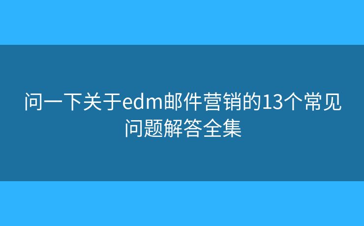 问一下关于edm邮件营销的13个常见问题解答全集
