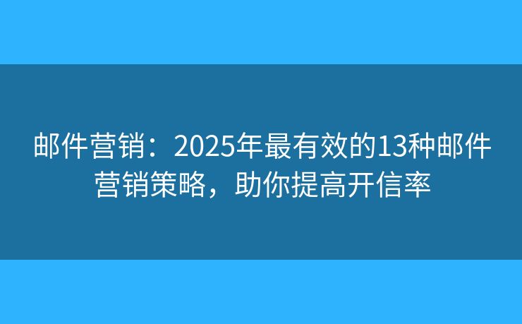 邮件营销：2025年最有效的13种邮件营销策略，助你提高开信率
