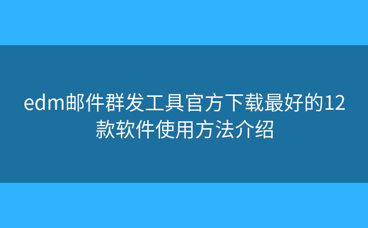 edm邮件群发工具官方下载最好的12款软件使用方法介绍