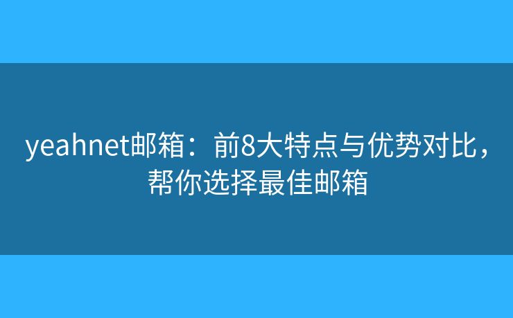 yeahnet邮箱：前8大特点与优势对比，帮你选择最佳邮箱