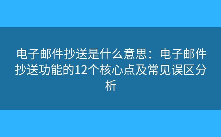 电子邮件抄送是什么意思：电子邮件抄送功能的12个核心点及常见误区分析