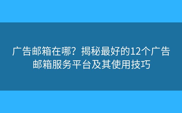 广告邮箱在哪？揭秘最好的12个广告邮箱服务平台及其使用技巧