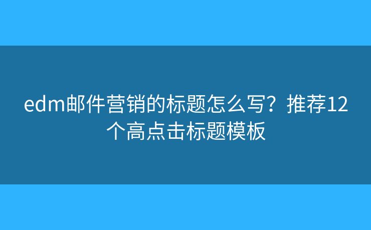 edm邮件营销的标题怎么写?推荐12个高点击标题模板 edm邮件营销的标题怎么写?推荐12个高点击标题模板