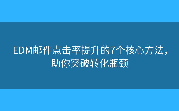 EDM邮件点击率提升的7个核心方法，助你突破转化瓶颈