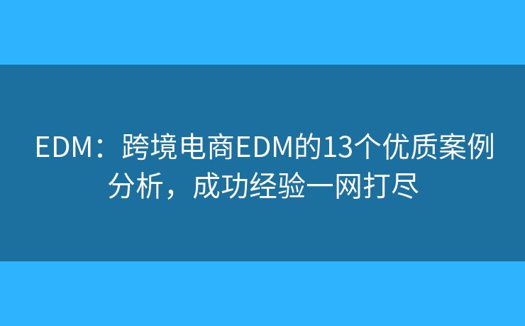 EDM:跨境电商EDM的13个优质案例分析,成功经验一网打尽 EDM:跨境电商EDM的13个优质案例分析,成功经验一网打尽