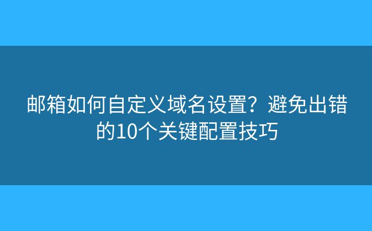 邮箱如何自定义域名设置？避免出错的10个关键配置技巧