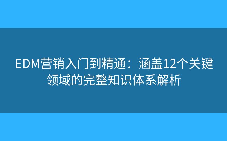 EDM营销入门到精通：涵盖12个关键领域的完整知识体系解析