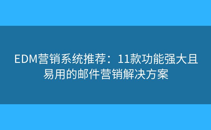 EDM营销系统推荐：11款功能强大且易用的邮件营销解决方案