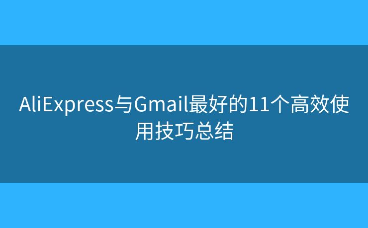 AliExpress与Gmail最好的11个高效使用技巧总结 AliExpress与Gmail最好的11个高效使用技巧总结