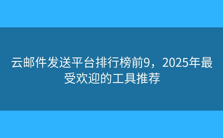 云邮件发送平台排行榜前9，2025年最受欢迎的工具推荐