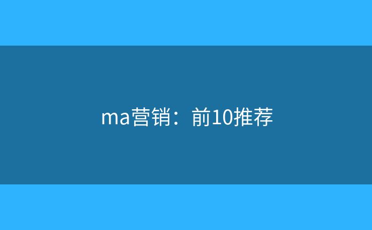 ma营销:前10推荐 ma营销:前10推荐