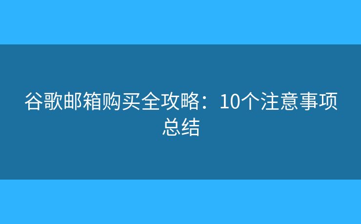 谷歌邮箱购买全攻略：10个注意事项总结