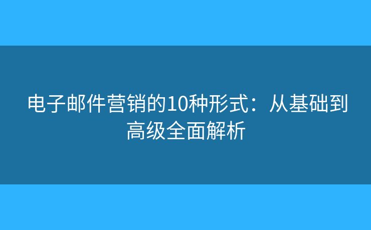 电子邮件营销的10种形式：从基础到高级全面解析
