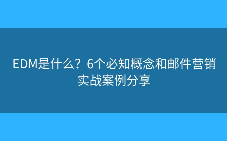EDM是什么？6个必知概念和邮件营销实战案例分享