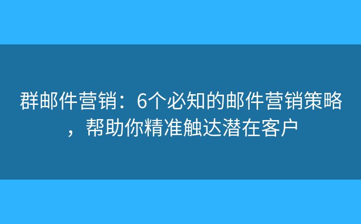 群邮件营销：6个必知的邮件营销策略，帮助你精准触达潜在客户