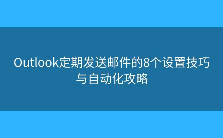Outlook定期发送邮件的8个设置技巧与自动化攻略