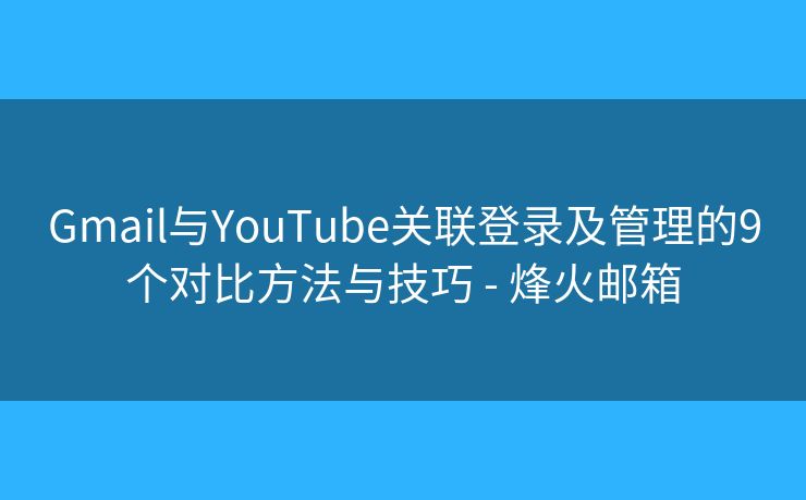Gmail与YouTube关联登录及管理的9个对比方法与技巧 - 烽火邮箱