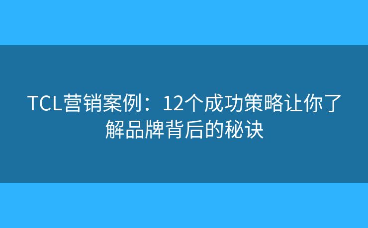 TCL营销案例：12个成功策略让你了解品牌背后的秘诀