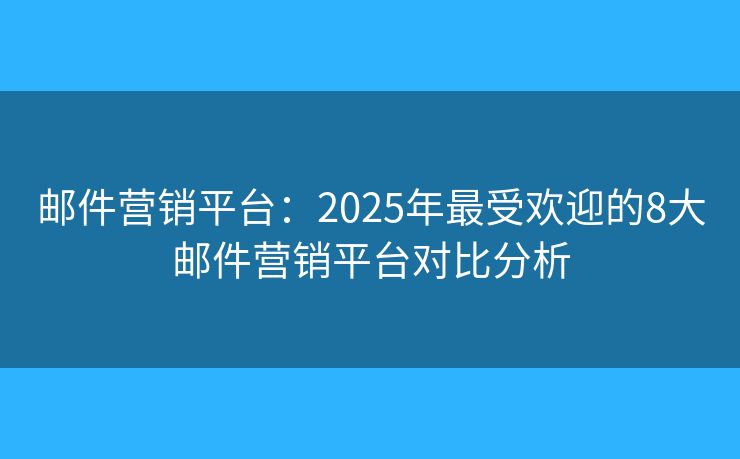 邮件营销平台：2025年最受欢迎的8大邮件营销平台对比分析