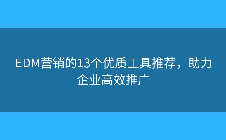 EDM营销的13个优质工具推荐，助力企业高效推广