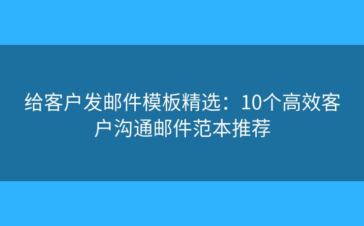 给客户发邮件模板精选：10个高效客户沟通邮件范本推荐