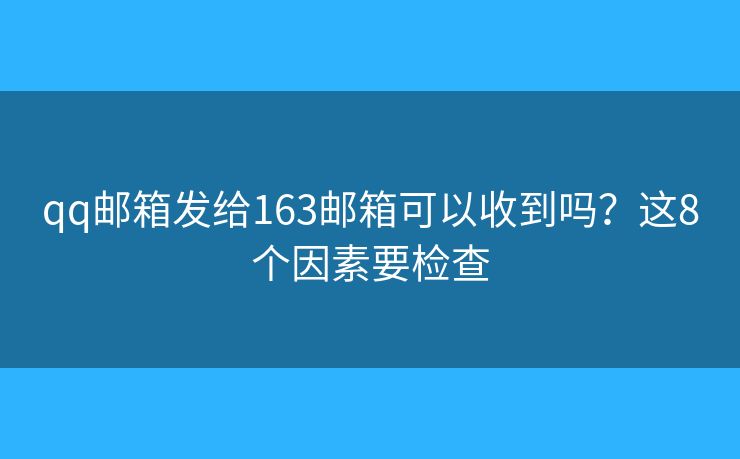 qq邮箱发给163邮箱可以收到吗？这8个因素要检查