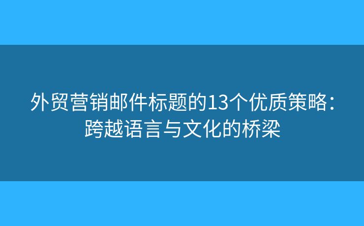 外贸营销邮件标题的13个优质策略：跨越语言与文化的桥梁