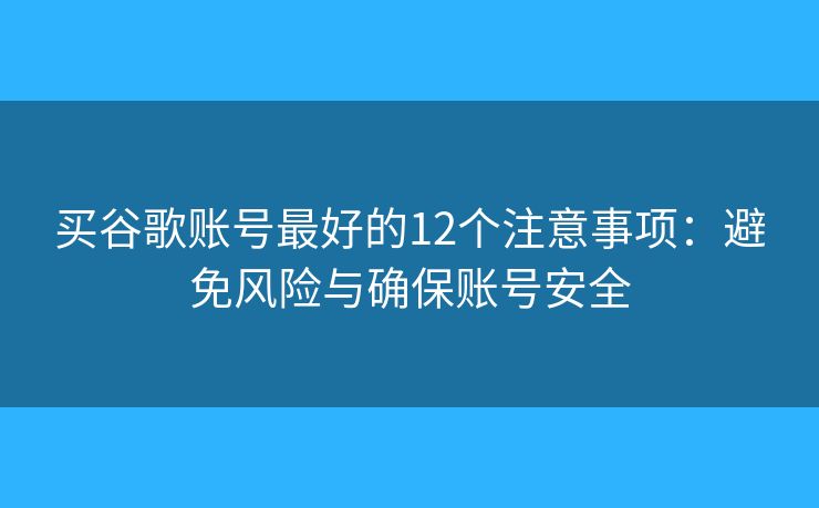 买谷歌账号最好的12个注意事项:避免风险与确保账号安全 买谷歌账号最好的12个注意事项:避免风险与确保账号安全