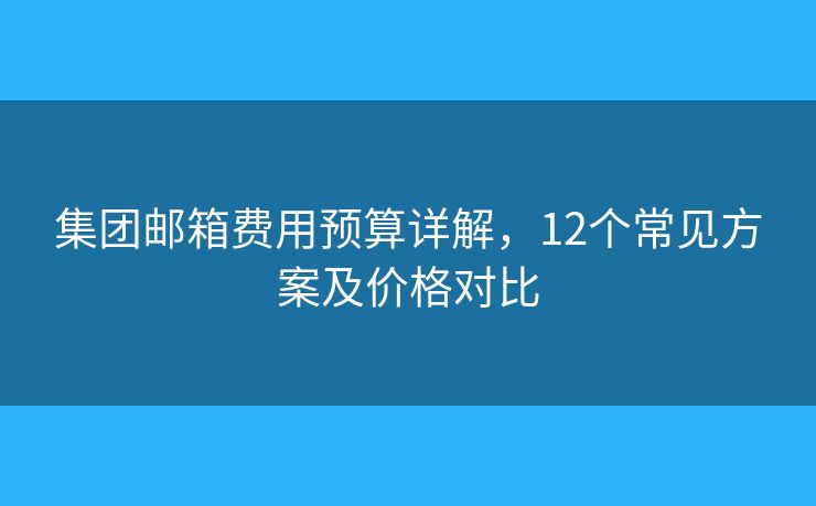 集团邮箱费用预算详解，12个常见方案及价格对比