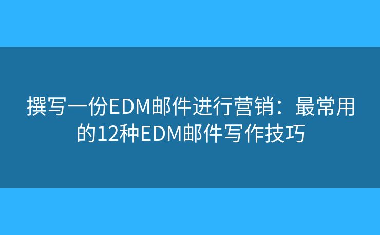 撰写一份EDM邮件进行营销：最常用的12种EDM邮件写作技巧