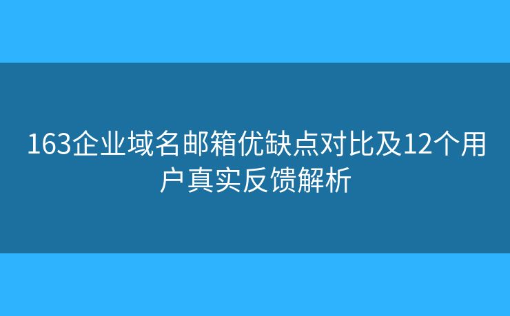 163企业域名邮箱优缺点对比及12个用户真实反馈解析