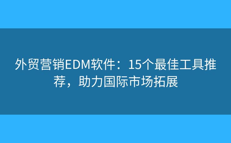 外贸营销EDM软件:15个最佳工具推荐,助力国际市场拓展 外贸营销EDM软件:15个最佳工具推荐,助力国际市场拓展