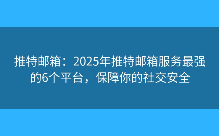 推特邮箱：2025年推特邮箱服务最强的6个平台，保障你的社交安全