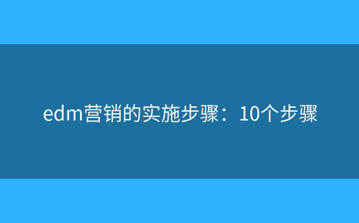 edm营销的实施步骤：10个步骤