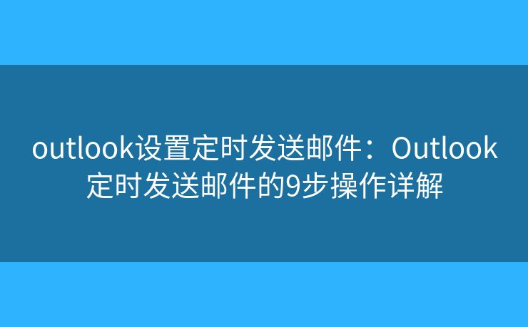 outlook设置定时发送邮件：Outlook定时发送邮件的9步操作详解