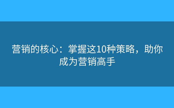 营销的核心：掌握这10种策略，助你成为营销高手