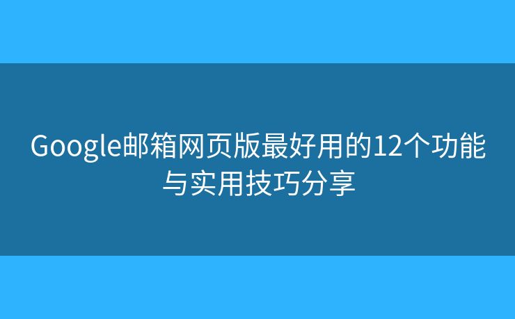 Google邮箱网页版最好用的12个功能与实用技巧分享