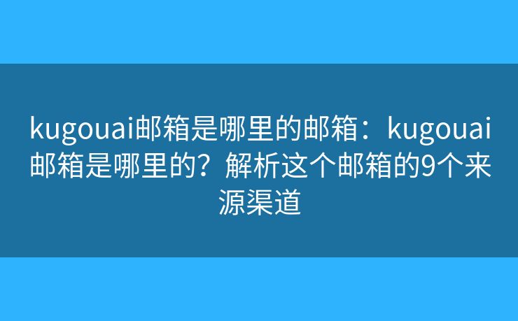 kugouai邮箱是哪里的邮箱：kugouai邮箱是哪里的？解析这个邮箱的9个来源渠道