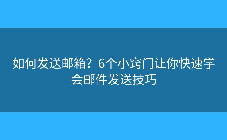 如何发送邮箱？6个小窍门让你快速学会邮件发送技巧