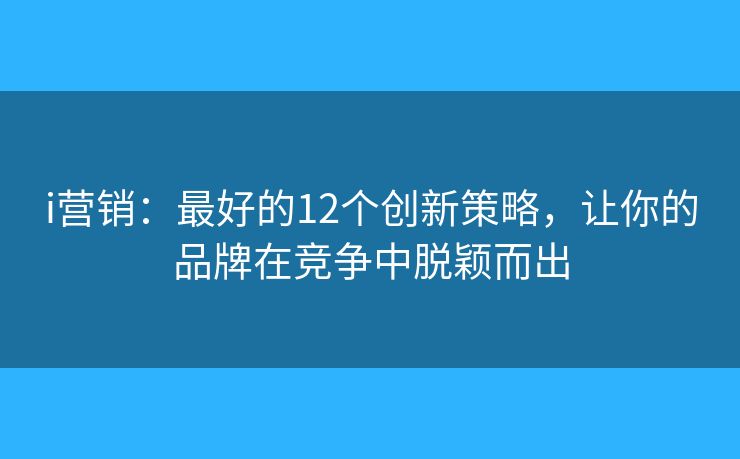 i营销：最好的12个创新策略，让你的品牌在竞争中脱颖而出