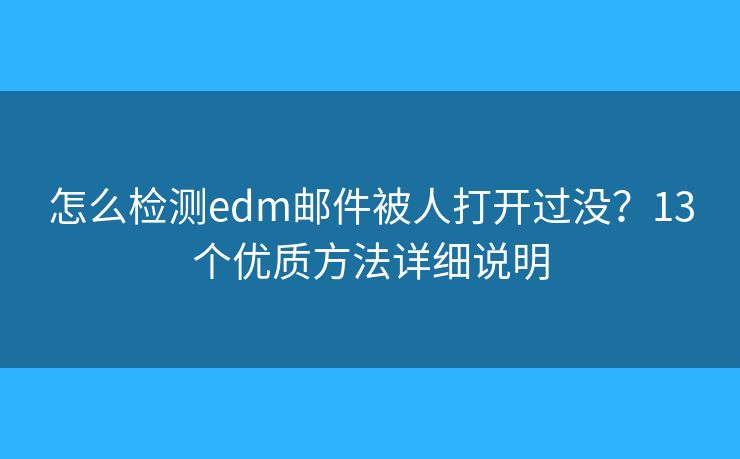 怎么检测edm邮件被人打开过没?13个优质方法详细说明 怎么检测edm邮件被人打开过没?13个优质方法详细说明