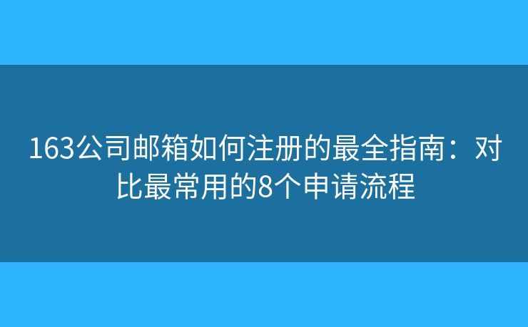 163公司邮箱如何注册的最全指南:对比最常用的8个申请流程 163公司邮箱如何注册的最全指南:对比最常用的8个申请流程
