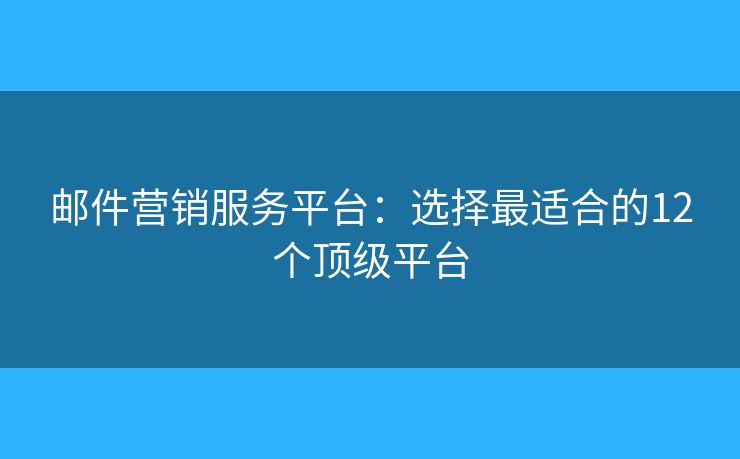 邮件营销服务平台：选择最适合的12个顶级平台