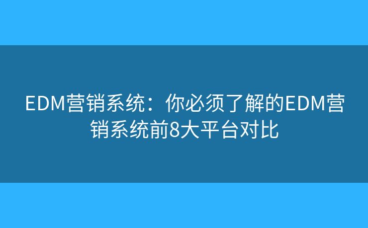 EDM营销系统：你必须了解的EDM营销系统前8大平台对比