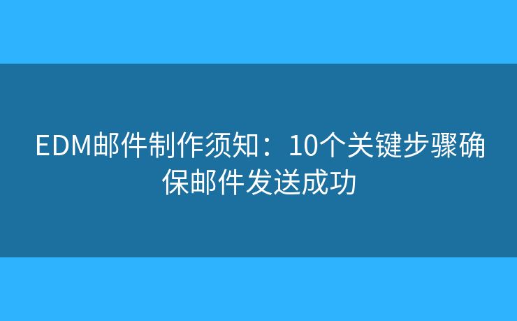 EDM邮件制作须知:10个关键步骤确保邮件发送成功 EDM邮件制作须知:10个关键步骤确保邮件发送成功