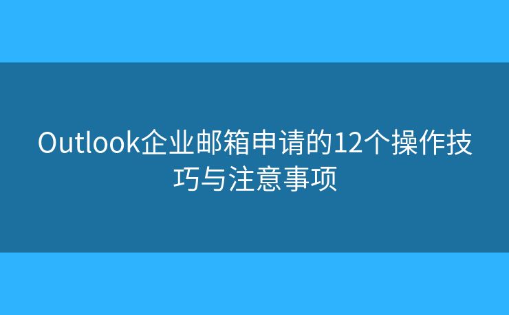 Outlook企业邮箱申请的12个操作技巧与注意事项