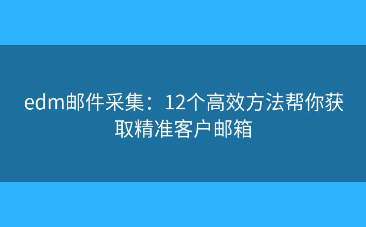 edm邮件采集：12个高效方法帮你获取精准客户邮箱