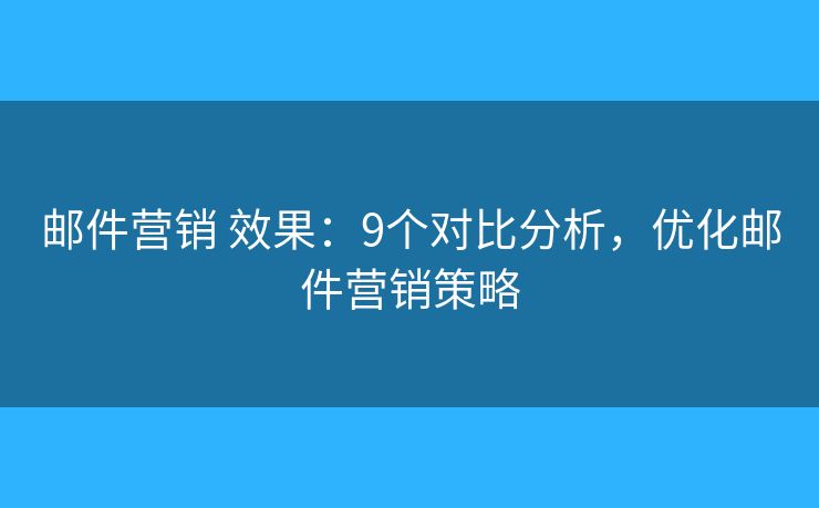 邮件营销 效果：9个对比分析，优化邮件营销策略
