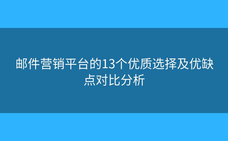 邮件营销平台的13个优质选择及优缺点对比分析