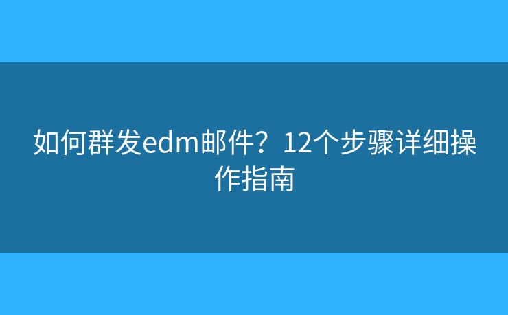 如何群发edm邮件？12个步骤详细操作指南